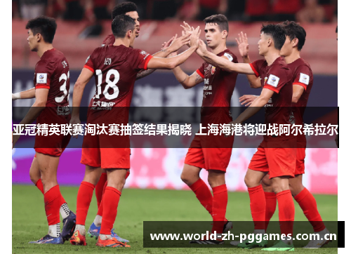 亚冠精英联赛淘汰赛抽签结果揭晓 上海海港将迎战阿尔希拉尔