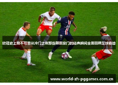 欧冠史上最不可思议冷门之夜那些颠覆豪门的经典瞬间全面回顾足球奇迹