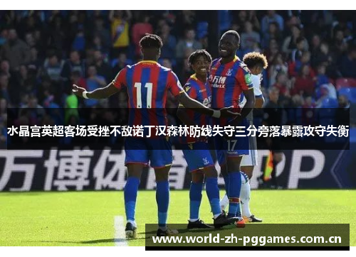 水晶宫英超客场受挫不敌诺丁汉森林防线失守三分旁落暴露攻守失衡